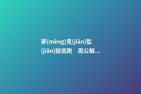 夢(mèng)見(jiàn)監(jiān)獄逃跑　周公解夢(mèng)之夢(mèng)到監(jiān)獄逃跑